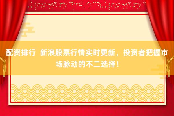 配资排行  新浪股票行情实时更新，投资者把握市场脉动的不二选择！