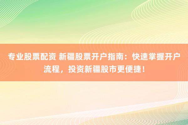 专业股票配资 新疆股票开户指南:快速掌握开户流程,投资新疆股市更便捷!