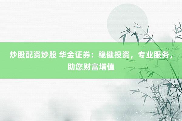 炒股配资炒股 华金证券：稳健投资，专业服务，助您财富增值