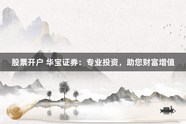 股票开户 华宝证券：专业投资，助您财富增值