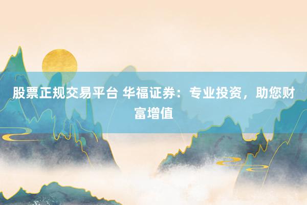 股票正规交易平台 华福证券：专业投资，助您财富增值