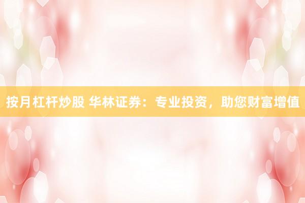 按月杠杆炒股 华林证券：专业投资，助您财富增值