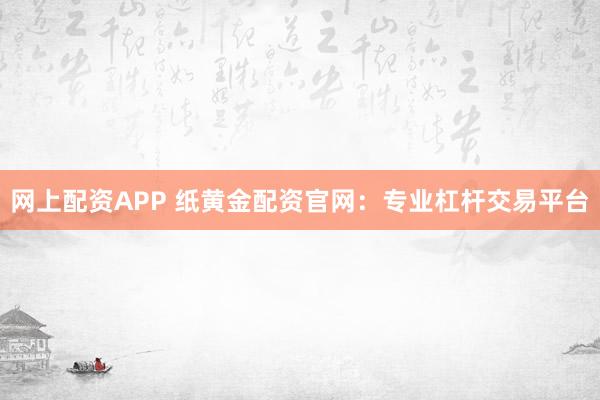 网上配资APP 纸黄金配资官网：专业杠杆交易平台
