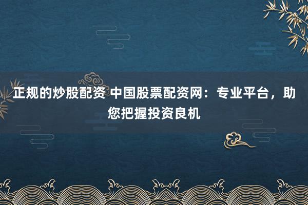 正规的炒股配资 中国股票配资网：专业平台，助您把握投资良机
