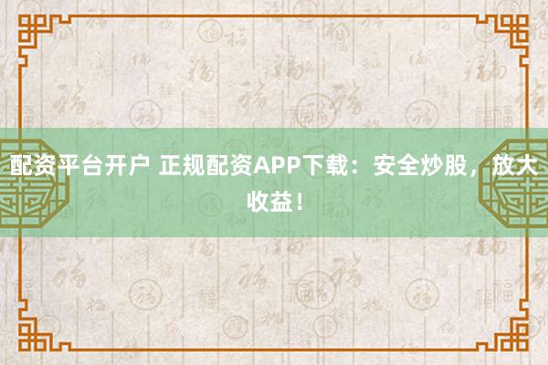配资平台开户 正规配资APP下载：安全炒股，放大收益！
