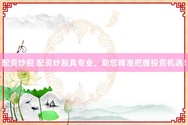 配资炒股 配资炒股真专业，助您精准把握投资机遇！