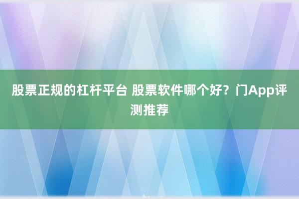 股票正规的杠杆平台 股票软件哪个好？门App评测推荐