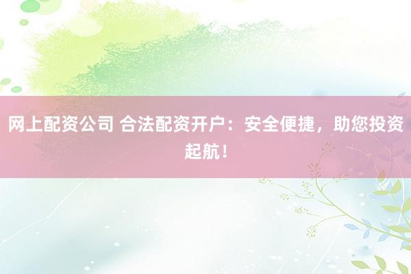 网上配资公司 合法配资开户：安全便捷，助您投资起航！
