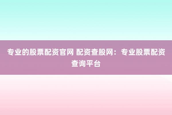 专业的股票配资官网 配资查股网：专业股票配资查询平台