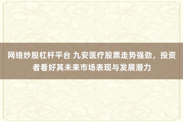 网络炒股杠杆平台 九安医疗股票走势强劲，投资者看好其未来市场表现与发展潜力