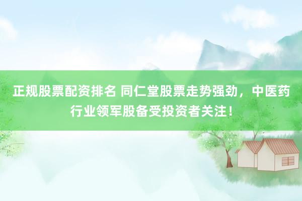 正规股票配资排名 同仁堂股票走势强劲，中医药行业领军股备受投资者关注！