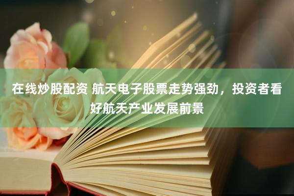 在线炒股配资 航天电子股票走势强劲，投资者看好航天产业发展前景