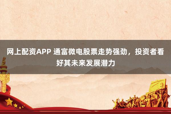网上配资APP 通富微电股票走势强劲，投资者看好其未来发展潜力
