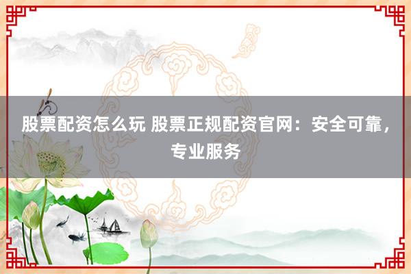 股票配资怎么玩 股票正规配资官网：安全可靠，专业服务
