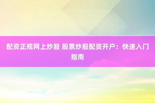 配资正规网上炒股 股票炒股配资开户：快速入门指南