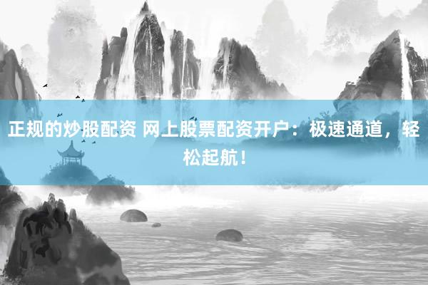 正规的炒股配资 网上股票配资开户：极速通道，轻松起航！