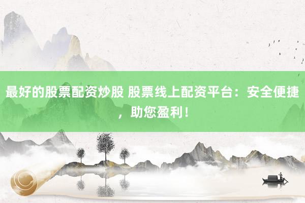 最好的股票配资炒股 股票线上配资平台：安全便捷，助您盈利！