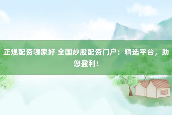 正规配资哪家好 全国炒股配资门户：精选平台，助您盈利！