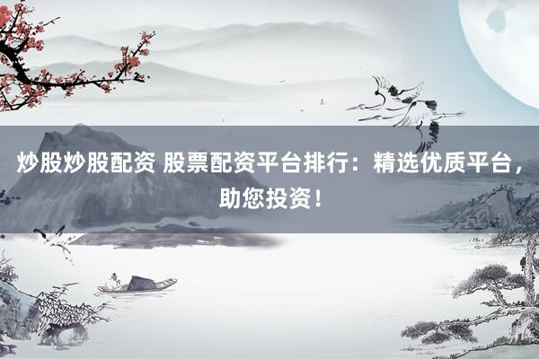 炒股炒股配资 股票配资平台排行：精选优质平台，助您投资！