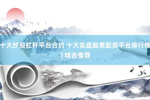 十大炒股杠杆平台合约 十大实盘股票配资平台排行榜 | 精选推荐