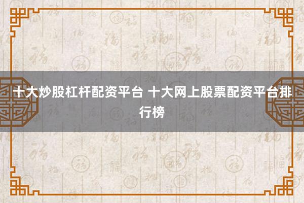 十大炒股杠杆配资平台 十大网上股票配资平台排行榜