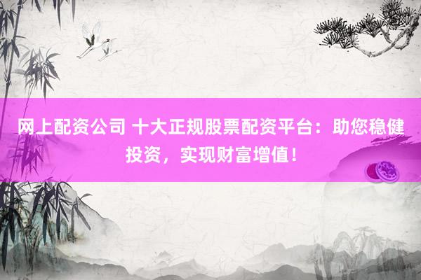 网上配资公司 十大正规股票配资平台：助您稳健投资，实现财富增值！