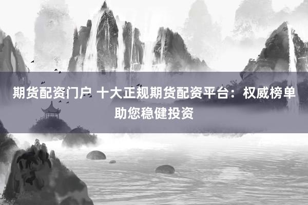 期货配资门户 十大正规期货配资平台：权威榜单助您稳健投资