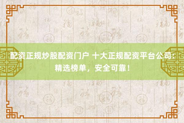 配资正规炒股配资门户 十大正规配资平台公司：精选榜单，安全可靠！