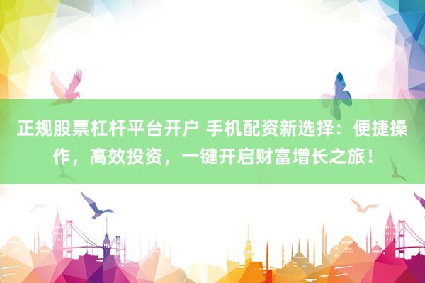 正规股票杠杆平台开户 手机配资新选择：便捷操作，高效投资，一键开启财富增长之旅！