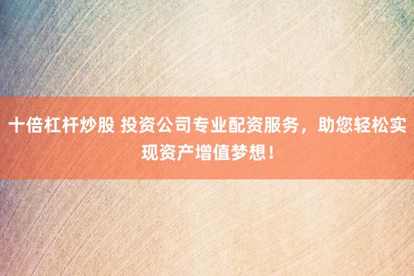 十倍杠杆炒股 投资公司专业配资服务，助您轻松实现资产增值梦想！