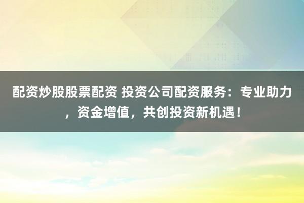 配资炒股股票配资 投资公司配资服务：专业助力，资金增值，共创投资新机遇！