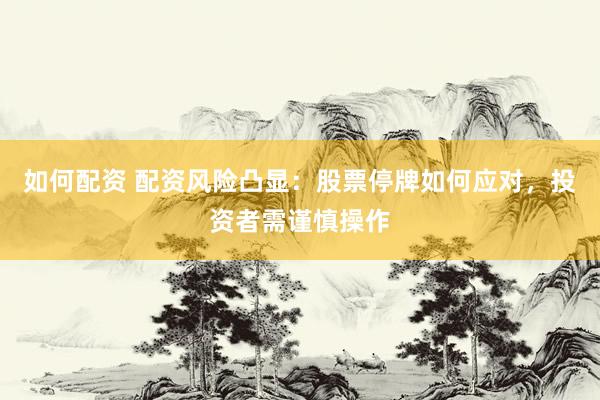 如何配资 配资风险凸显：股票停牌如何应对，投资者需谨慎操作