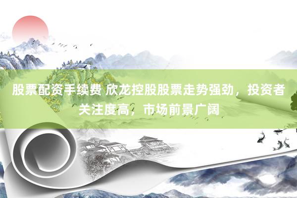 股票配资手续费 欣龙控股股票走势强劲，投资者关注度高，市场前景广阔