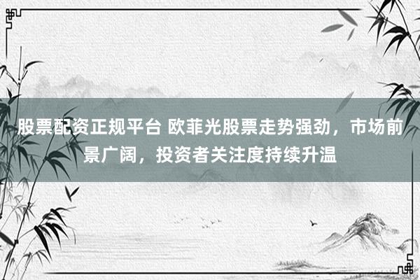 股票配资正规平台 欧菲光股票走势强劲，市场前景广阔，投资者关注度持续升温