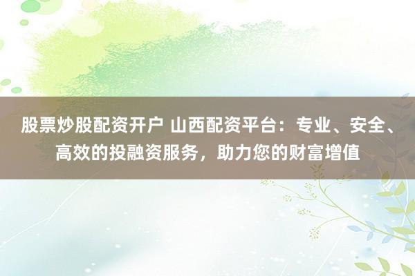 股票炒股配资开户 山西配资平台：专业、安全、高效的投融资服务，助力您的财富增值
