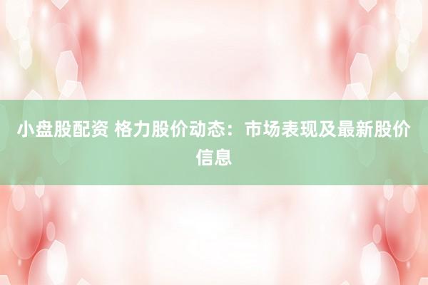 小盘股配资 格力股价动态：市场表现及最新股价信息