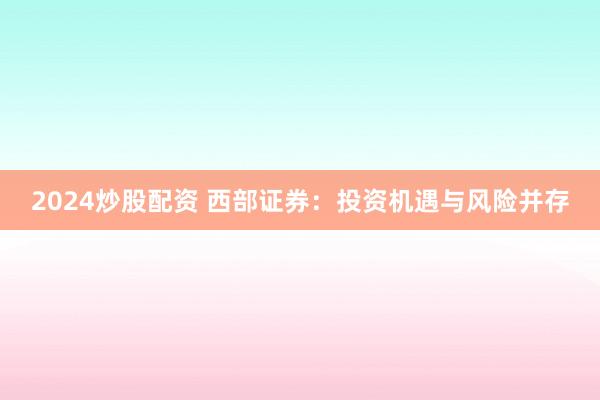 2024炒股配资 西部证券：投资机遇与风险并存