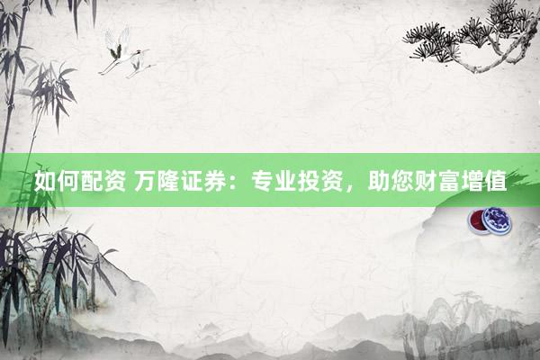 如何配资 万隆证券：专业投资，助您财富增值