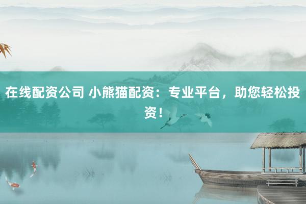 在线配资公司 小熊猫配资：专业平台，助您轻松投资！