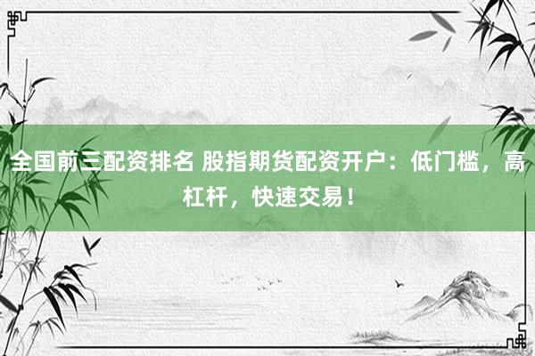 全国前三配资排名 股指期货配资开户：低门槛，高杠杆，快速交易！