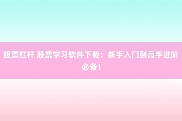 股票杠杆 股票学习软件下载：新手入门到高手进阶必备！