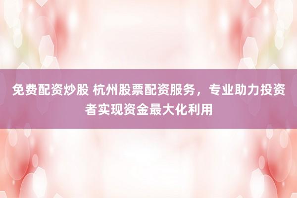 免费配资炒股 杭州股票配资服务，专业助力投资者实现资金最大化利用