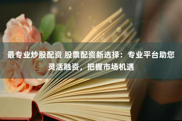 最专业炒股配资 股票配资新选择：专业平台助您灵活融资，把握市场机遇