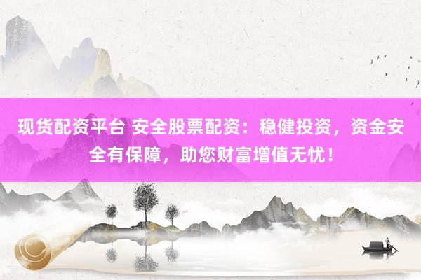 现货配资平台 安全股票配资：稳健投资，资金安全有保障，助您财富增值无忧！