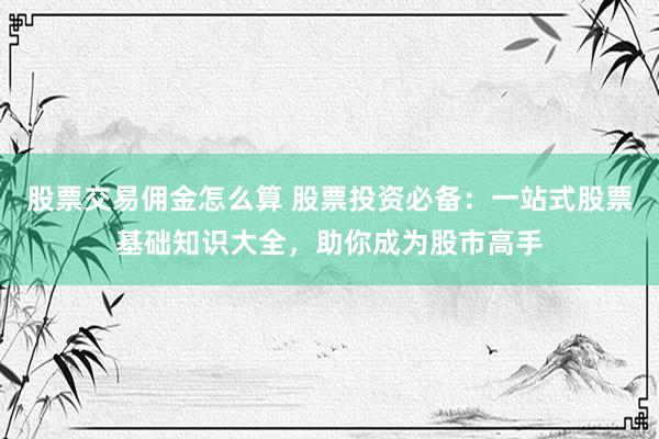 股票交易佣金怎么算 股票投资必备：一站式股票基础知识大全，助你成为股市高手