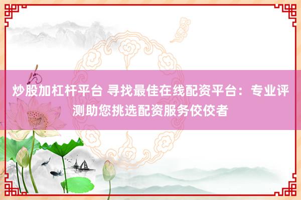 炒股加杠杆平台 寻找最佳在线配资平台：专业评测助您挑选配资服务佼佼者