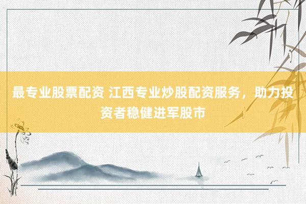 最专业股票配资 江西专业炒股配资服务，助力投资者稳健进军股市