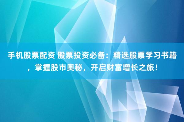 手机股票配资 股票投资必备：精选股票学习书籍，掌握股市奥秘，开启财富增长之旅！