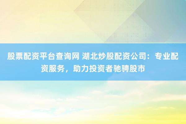 股票配资平台查询网 湖北炒股配资公司：专业配资服务，助力投资者驰骋股市