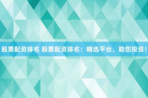 股票配资排名 股票配资排名：精选平台，助您投资！